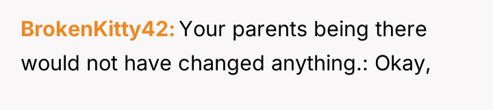 BrokenKitty42 Your parents being there would not have changed anything.:...