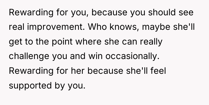 Rewarding for you, because you should see real improvement. Who...