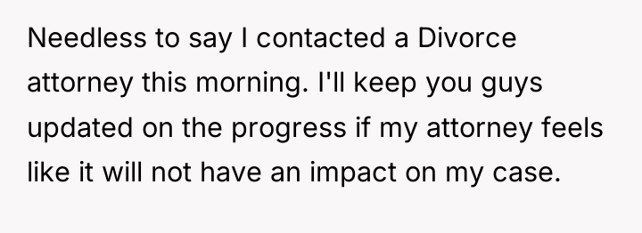 Needless to say I contacted a Divorce attorney this morning....