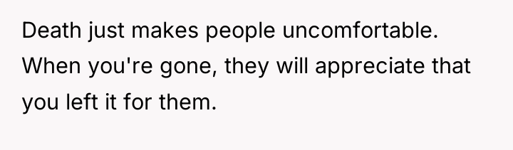 Death just makes people uncomfortable. When you're gone, they will...