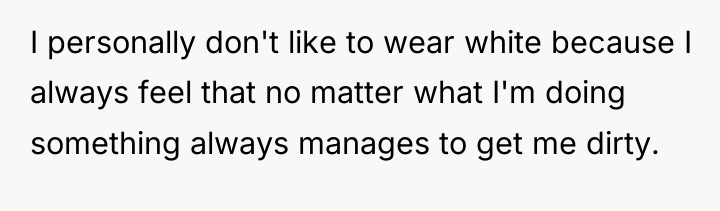 I personally don't like to wear white because I always...