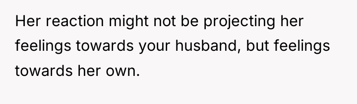 Her reaction might not be projecting her feelings towards your...