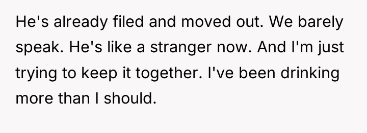 He's already filed and moved out. We barely speak. He's...