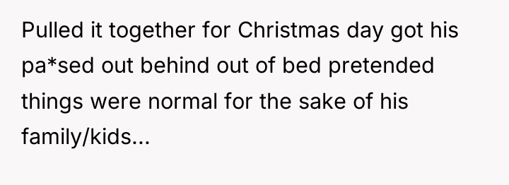 Pulled it together for Christmas day got his pa*sed out...
