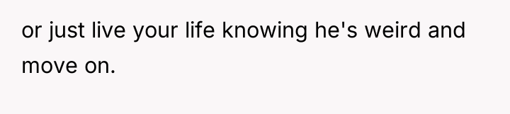 or just live your life knowing he's weird and move...