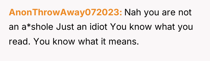 AnonThrowAway072023 Nah you are not an a*shole Just an idiot...