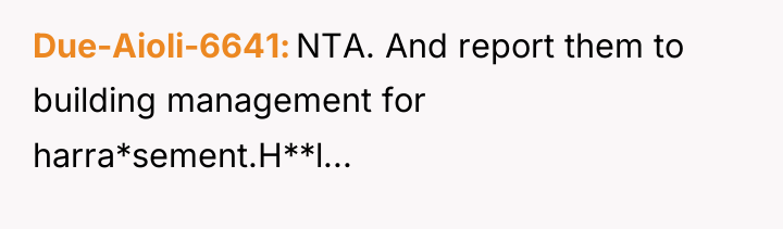 Due-Aioli-6641 NTA. And report them to building management for harra*sement.H**l...