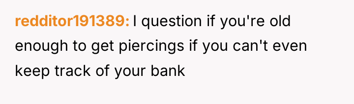 redditor191389 I question if you're old enough to get piercings...