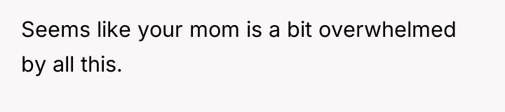 Seems like your mom is a bit overwhelmed by all...
