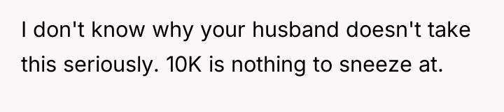I don't know why your husband doesn't take this seriously....