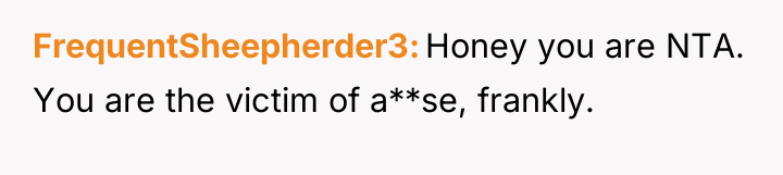 FrequentSheepherder3 Honey you are NTA. You are the victim of...