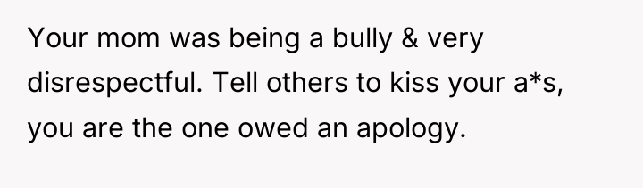 Your mom was being a bully & very disrespectful. Tell...