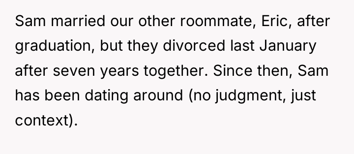 Sam married our other roommate, Eric, after graduation, but they...