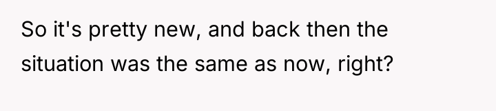 So it's pretty new, and back then the situation was...