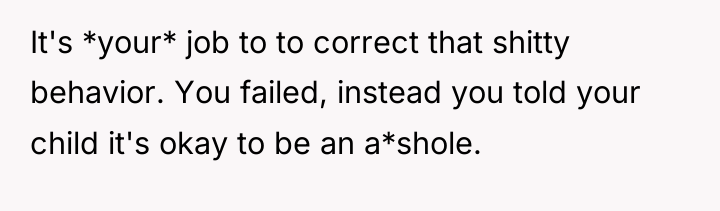 It's *your* job to to correct that shitty behavior. You...
