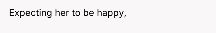 Expecting her to be happy,
