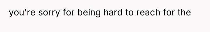 you're sorry for being hard to reach for the