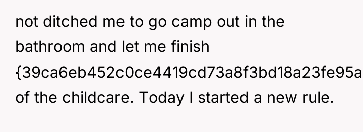 not ditched me to go camp out in the bathroom...