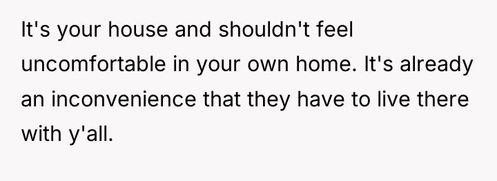 It's your house and shouldn't feel uncomfortable in your own...