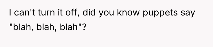 I can't turn it off, did you know puppets say...