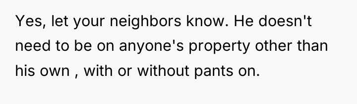 Yes, let your neighbors know. He doesn't need to be...