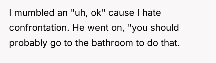 I mumbled an "uh, ok" cause I hate confrontation. He...