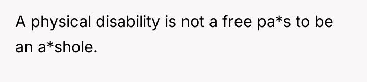 A physical disability is not a free pa*s to be...