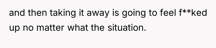 and then taking it away is going to feel f**ked...