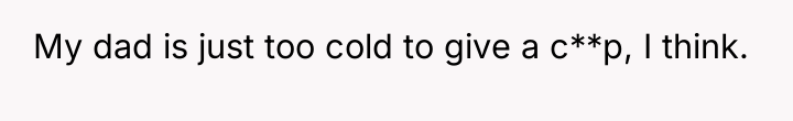 My dad is just too cold to give a c**p,...