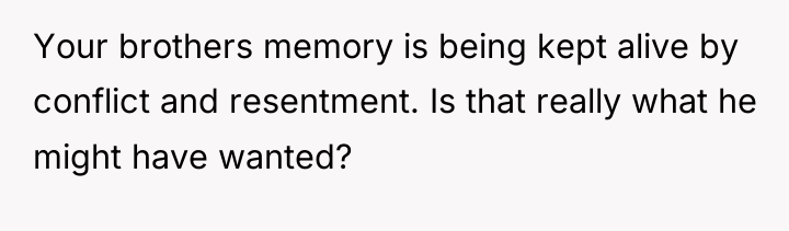 Your brothers memory is being kept alive by conflict and...