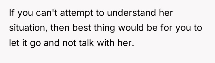 If you can't attempt to understand her situation, then best...