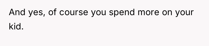 And yes, of course you spend more on your kid.