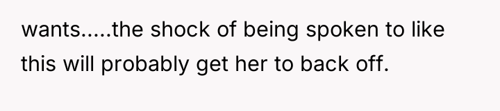 wants.....the shock of being spoken to like this will probably...