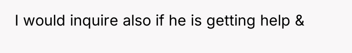 I would inquire also if he is getting help &