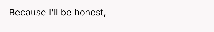 Because I'll be honest,