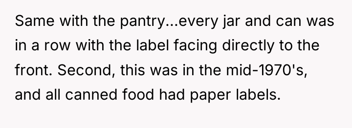 Same with the pantry...every jar and can was in a...