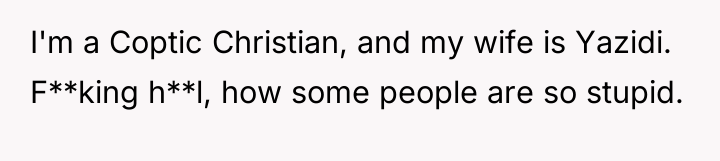 I'm a Coptic Christian, and my wife is Yazidi. F**king...