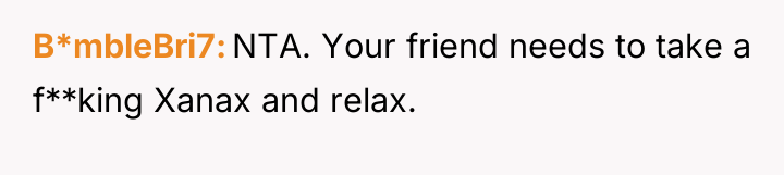B*mbleBri7 NTA. Your friend needs to take a f**king Xanax...
