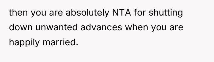 then you are absolutely NTA for shutting down unwanted advances...