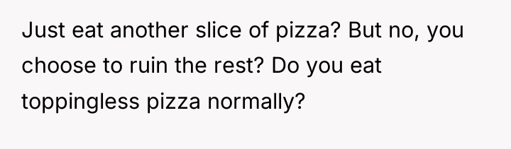 Just eat another slice of pizza? But no, you choose...