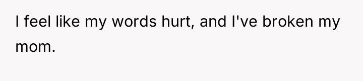 I feel like my words hurt, and I've broken my...