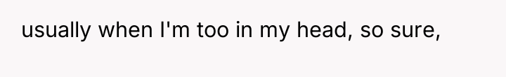 usually when I'm too in my head, so sure,