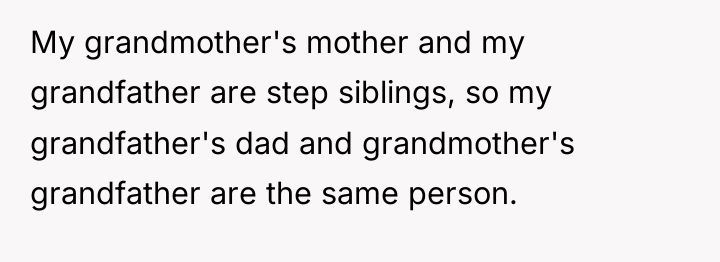 My grandmother's mother and my grandfather are step siblings, so...