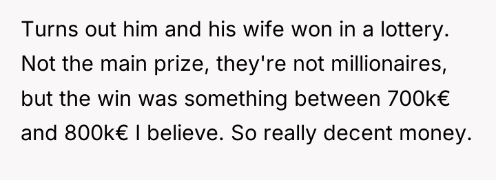 Turns out him and his wife won in a lottery....