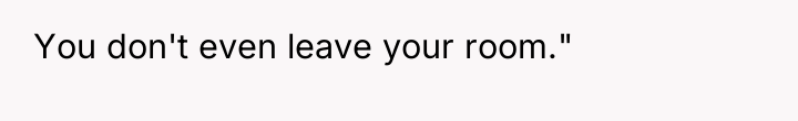 You don't even leave your room."