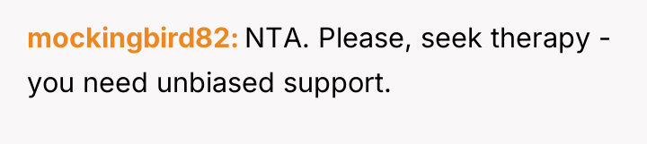 mockingbird82 NTA. Please, seek therapy - you need unbiased support.