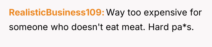 RealisticBusiness109 Way too expensive for someone who doesn't eat meat....