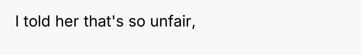 I told her that's so unfair,