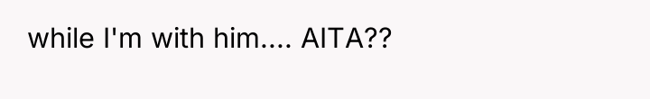 while I'm with him.... AITA??