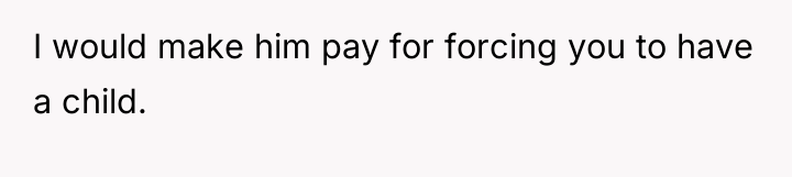 I would make him pay for forcing you to have...